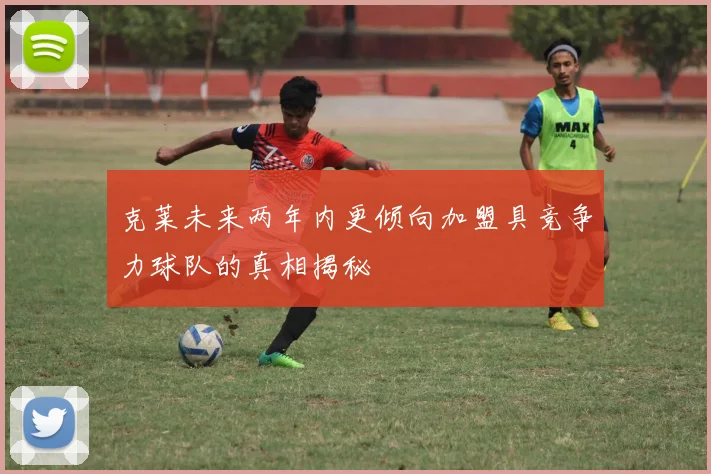克莱未来两年内更倾向加盟具竞争力球队的真相揭秘
