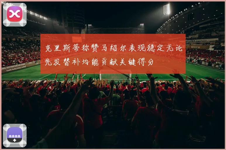 克里斯蒂称赞马绍尔表现稳定无论先发替补均能贡献关键得分