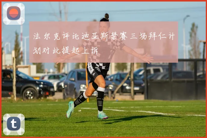 法尔克评论迪亚斯禁赛三场拜仁计划对此提起上诉