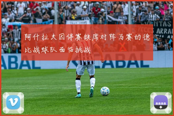 阿什拉夫因停赛缺席对阵马赛的德比战球队面临挑战