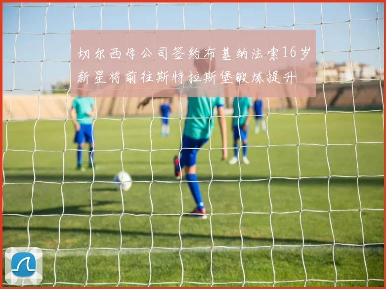 切尔西母公司签约布基纳法索16岁新星将前往斯特拉斯堡锻炼提升