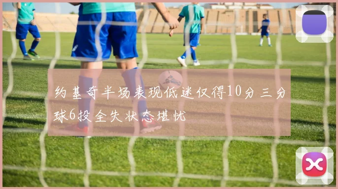 约基奇半场表现低迷仅得10分三分球6投全失状态堪忧