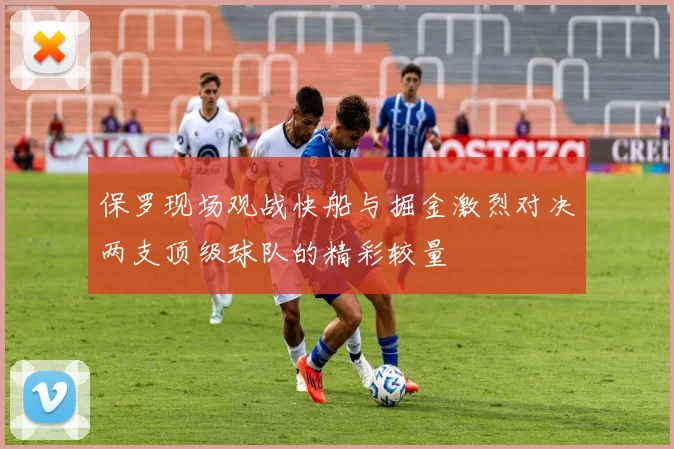 保罗现场观战快船与掘金激烈对决两支顶级球队的精彩较量