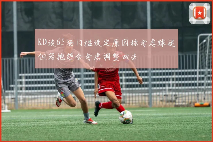 KD谈65场门槛设定原因称考虑球迷但若抱怨会考虑调整回去