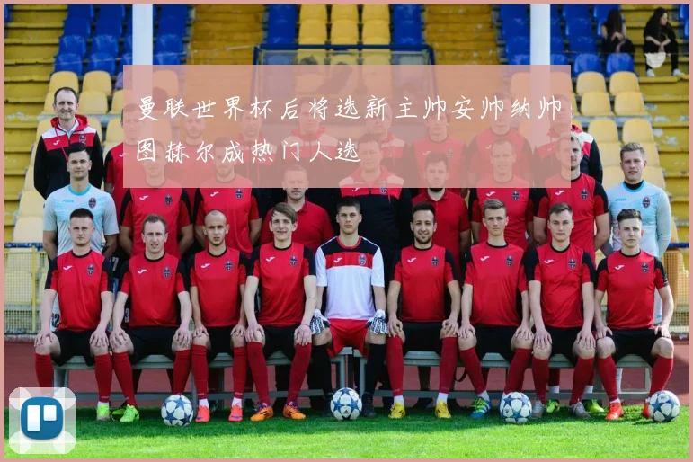曼联世界杯后将选新主帅安帅纳帅图赫尔成热门人选