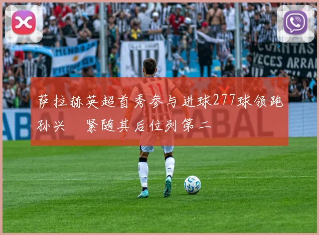 萨拉赫英超首秀参与进球277球领跑孙兴慜紧随其后位列第二