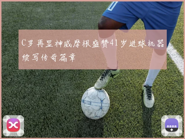 C罗再显神威摩根盛赞41岁进球机器续写传奇篇章