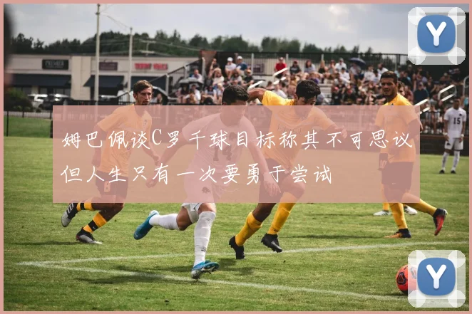 姆巴佩谈C罗千球目标称其不可思议但人生只有一次要勇于尝试