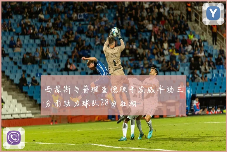 西蒙斯与普理查德联手发威半场三分雨助力球队28分狂潮