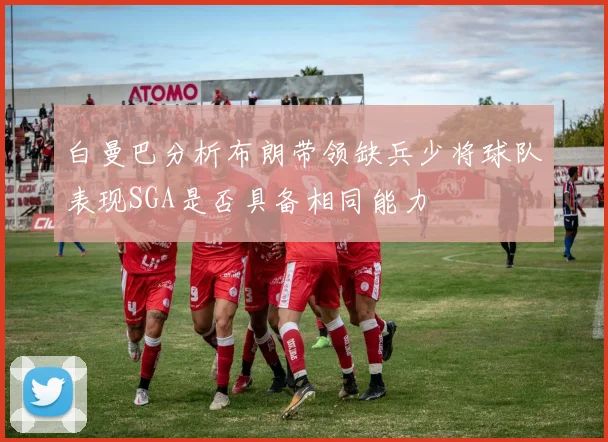 白曼巴分析布朗带领缺兵少将球队表现SGA是否具备相同能力