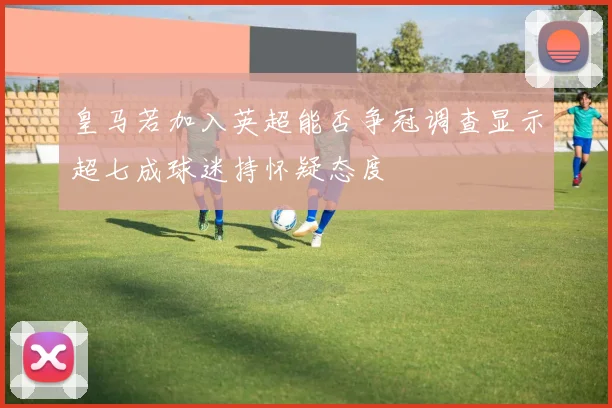 皇马若加入英超能否争冠调查显示超七成球迷持怀疑态度