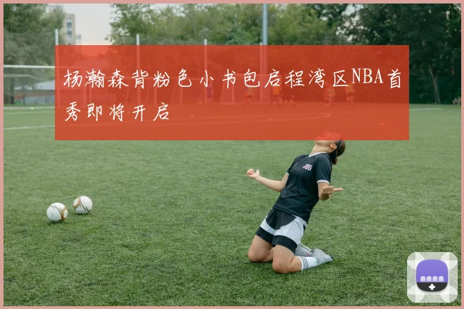 杨瀚森背粉色小书包启程湾区NBA首秀即将开启
