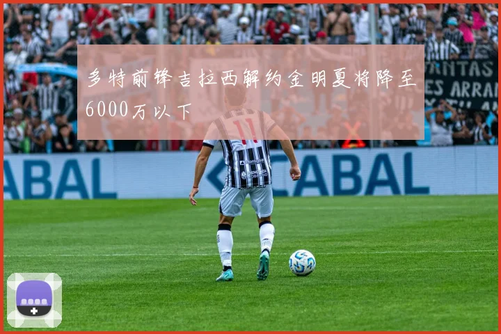 多特前锋吉拉西解约金明夏将降至6000万以下