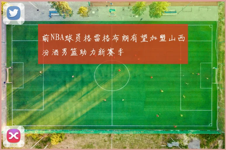 前NBA球员格雷格布朗有望加盟山西汾酒男篮助力新赛季