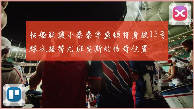 快船新援小泰泰华盛顿将身披15号球衣接替尤班克斯的传奇位置