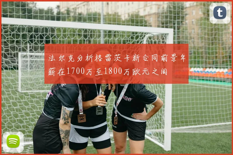法尔克分析格雷茨卡新合同前景年薪在1700万至1800万欧元之间