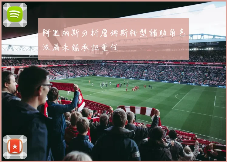 阿里纳斯分析詹姆斯转型辅助角色浓眉未能承担重任