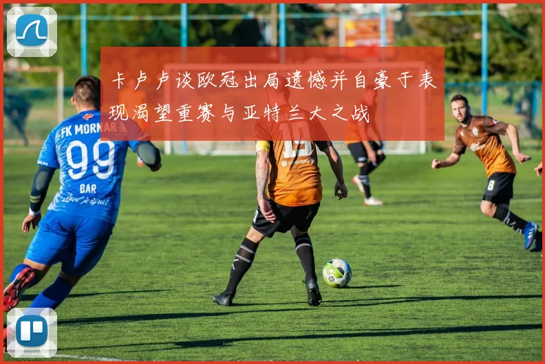 卡卢卢谈欧冠出局遗憾并自豪于表现渴望重赛与亚特兰大之战