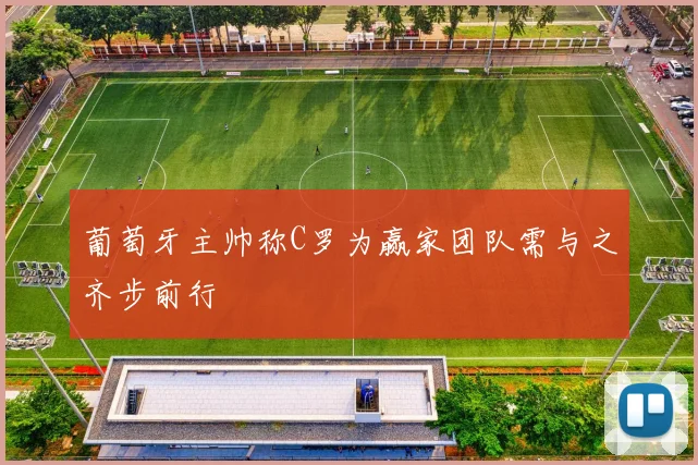 葡萄牙主帅称C罗为赢家团队需与之齐步前行