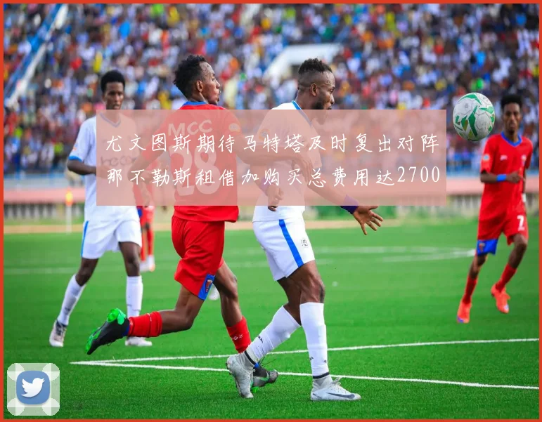 尤文图斯期待马特塔及时复出对阵那不勒斯租借加购买总费用达2700万欧元