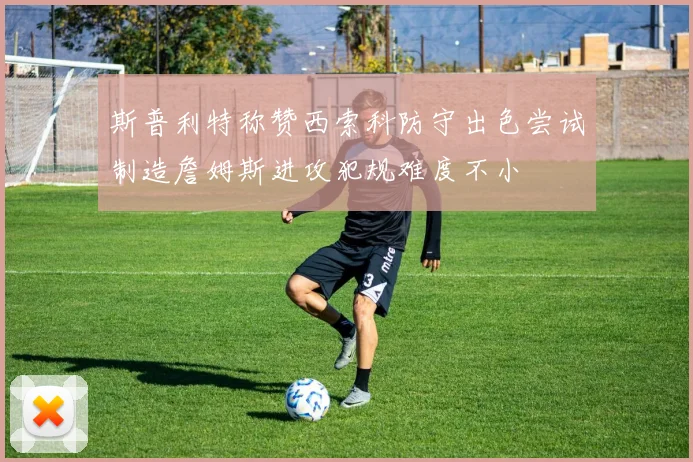 斯普利特称赞西索科防守出色尝试制造詹姆斯进攻犯规难度不小