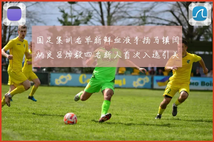 国足集训名单新鲜血液李扬马镇闫炳良吕焯毅四名新人首次入选引关注