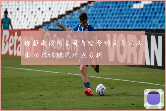 徐静雨谈约基奇与哈登的关系以及米切尔的球风特点分析