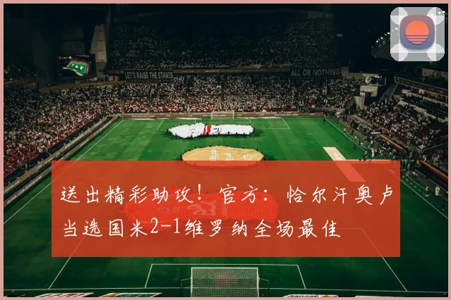 送出精彩助攻！官方：恰尔汗奥卢当选国米2-1维罗纳全场最佳