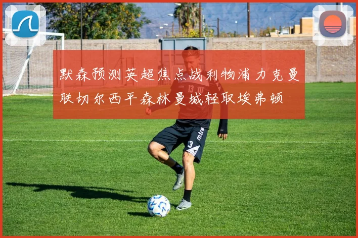 默森预测英超焦点战利物浦力克曼联切尔西平森林曼城轻取埃弗顿