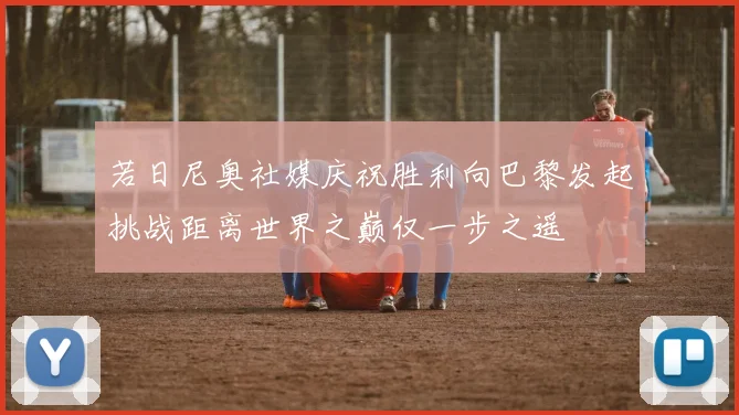 若日尼奥社媒庆祝胜利向巴黎发起挑战距离世界之巅仅一步之遥