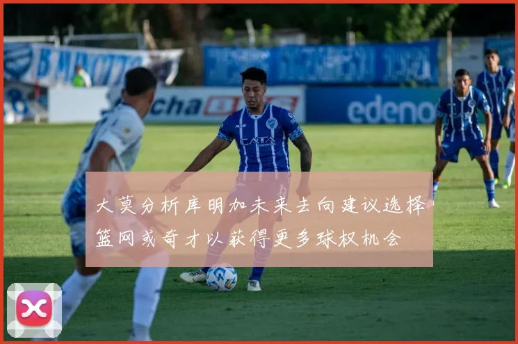 大莫分析库明加未来去向建议选择篮网或奇才以获得更多球权机会