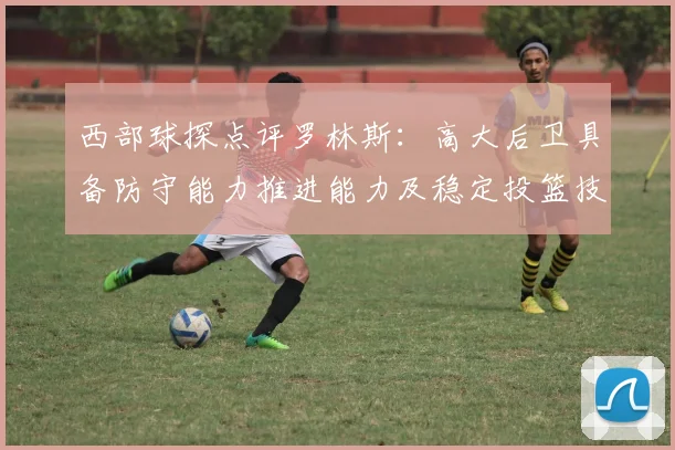 西部球探点评罗林斯：高大后卫具备防守能力推进能力及稳定投篮技巧