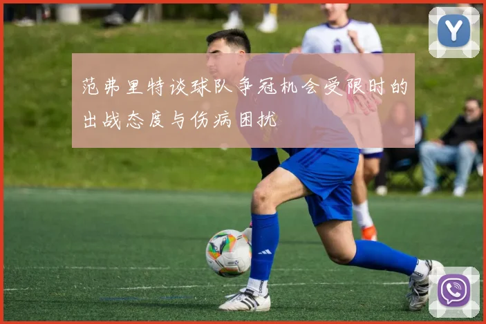 范弗里特谈球队争冠机会受限时的出战态度与伤病困扰