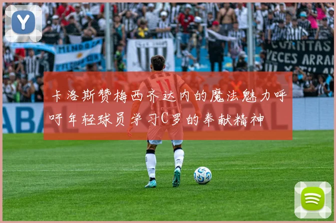 卡洛斯赞梅西齐达内的魔法魅力呼吁年轻球员学习C罗的奉献精神