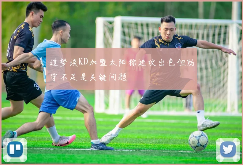 追梦谈KD加盟太阳称进攻出色但防守不足是关键问题