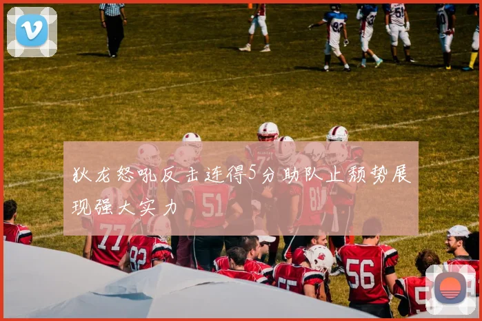 狄龙怒吼反击连得5分助队止颓势展现强大实力