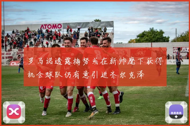 罗马诺透露梅努或在新帅麾下获得机会球队仍有意引进齐尔克泽