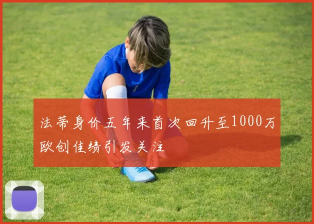 法蒂身价五年来首次回升至1000万欧创佳绩引发关注