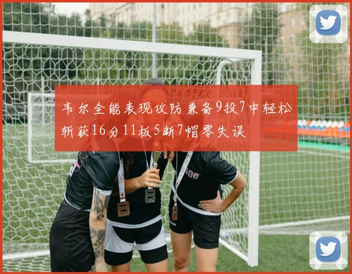 韦尔全能表现攻防兼备9投7中轻松斩获16分11板5断7帽零失误