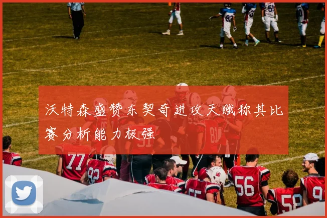 沃特森盛赞东契奇进攻天赋称其比赛分析能力极强