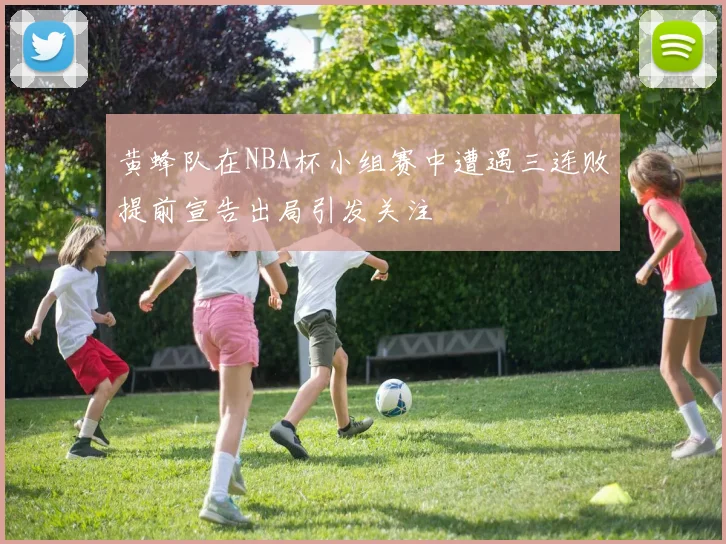黄蜂队在NBA杯小组赛中遭遇三连败提前宣告出局引发关注